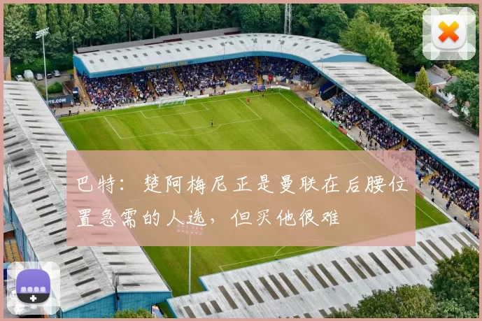 巴特：楚阿梅尼正是曼联在后腰位置急需的人选，但买他很难