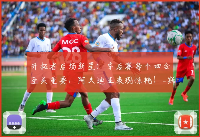 开拓者后场新星：季后赛每个回合至关重要，阿夫迪亚表现惊艳！_斯库特·亨德森_1_NBA