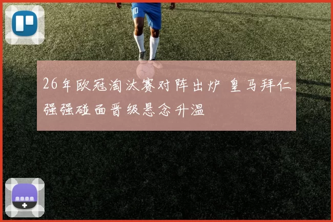 26年欧冠淘汰赛对阵出炉 皇马拜仁强强碰面晋级悬念升温