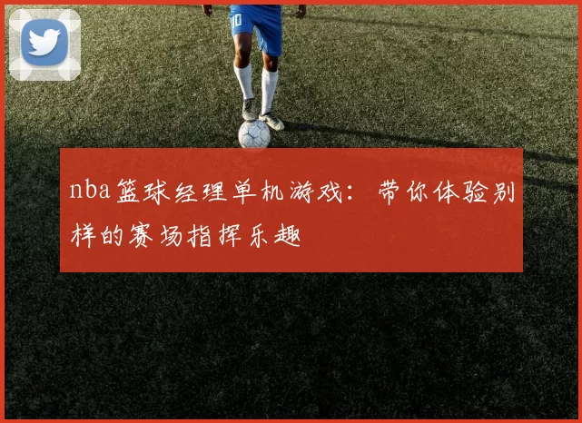 nba篮球经理单机游戏：带你体验别样的赛场指挥乐趣