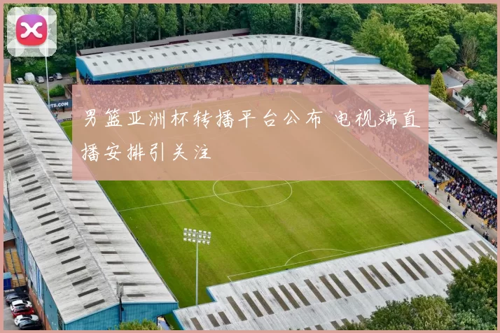 男篮亚洲杯转播平台公布 电视端直播安排引关注