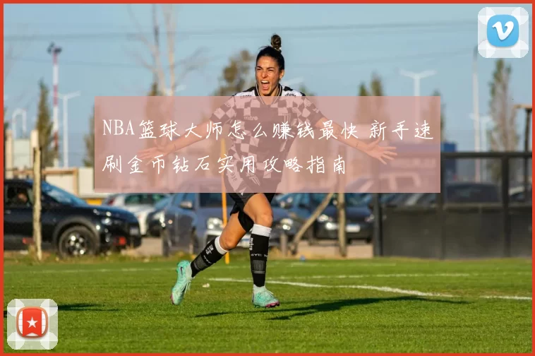 NBA篮球大师怎么赚钱最快 新手速刷金币钻石实用攻略指南