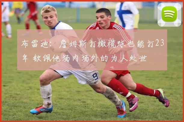 布雷迪:詹姆斯打橄榄球也能打23年 钦佩他场内场外的为人处世