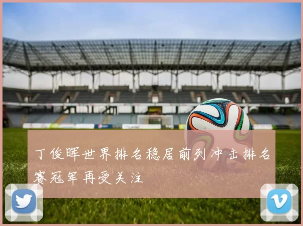 丁俊晖世界排名稳居前列冲击排名赛冠军再受关注