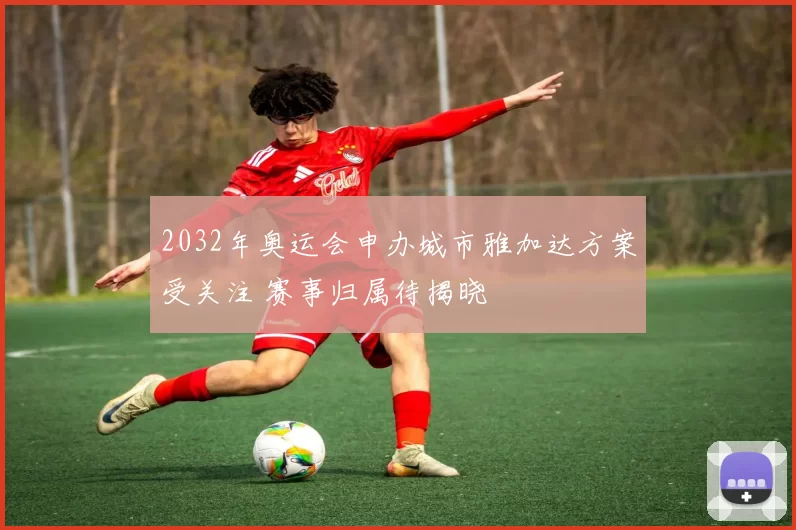 2032年奥运会申办城市雅加达方案受关注 赛事归属待揭晓