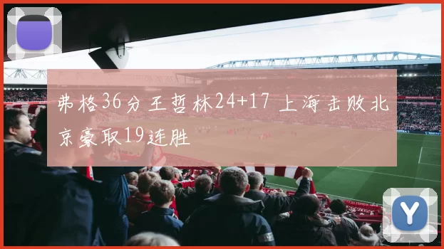 弗格36分王哲林24+17 上海击败北京豪取19连胜
