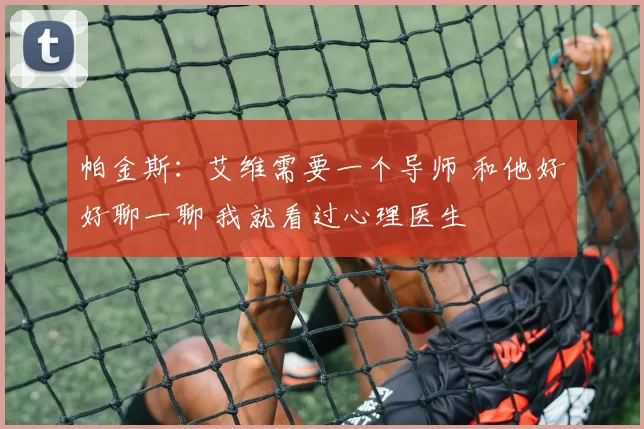 帕金斯:艾维需要一个导师 和他好好聊一聊 我就看过心理医生