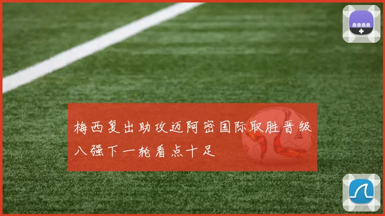 梅西复出助攻迈阿密国际取胜晋级八强下一轮看点十足