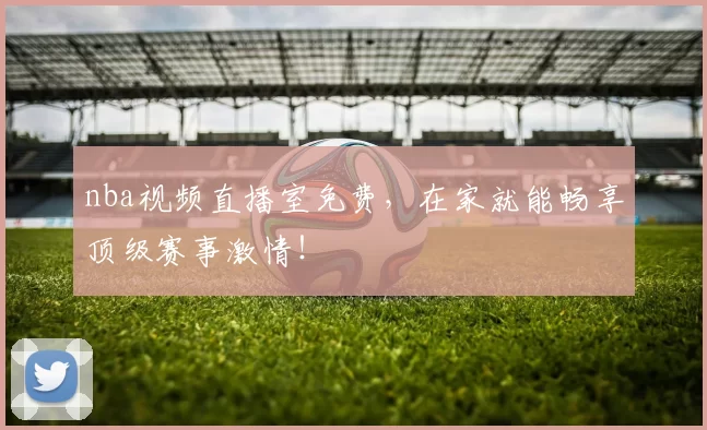 nba视频直播室免费，在家就能畅享顶级赛事激情！