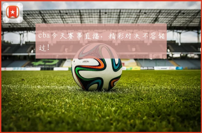 cba今天赛事直播，精彩对决不容错过！